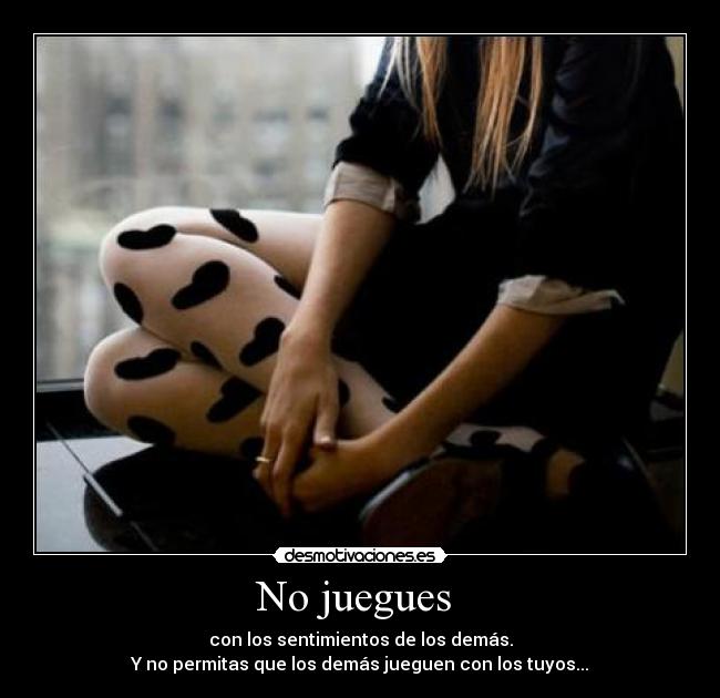 No juegues - con los sentimientos de los demás.
Y no permitas que los demás jueguen con los tuyos...