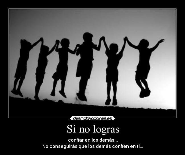 Si no logras - confiar en los demás...
No conseguirás que los demás confíen en ti...