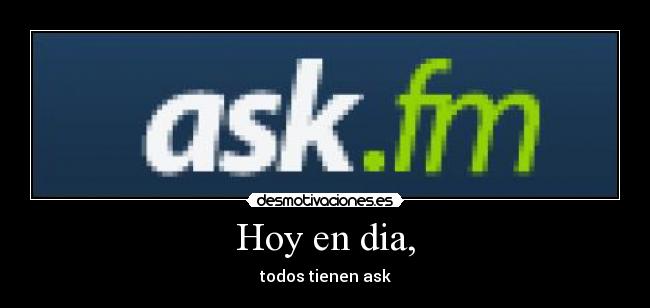 Hoy en dia, - todos tienen ask
