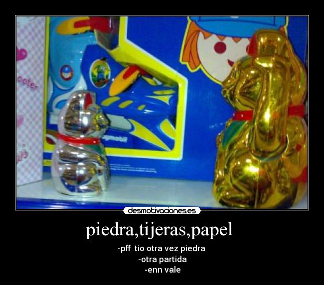 piedra,tijeras,papel - -pff tio otra vez piedra
-otra partida
-enn vale