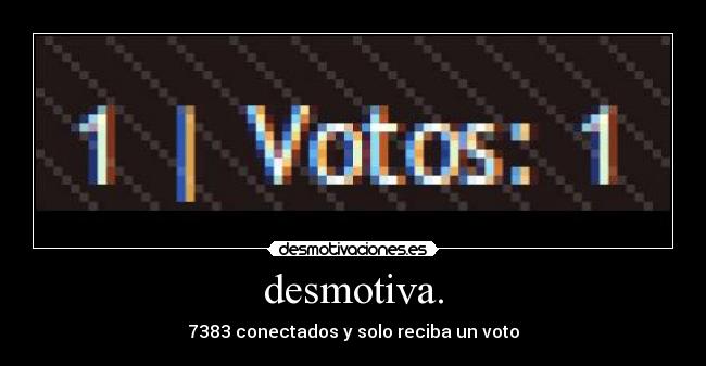 desmotiva. - 7383 conectados y solo reciba un voto