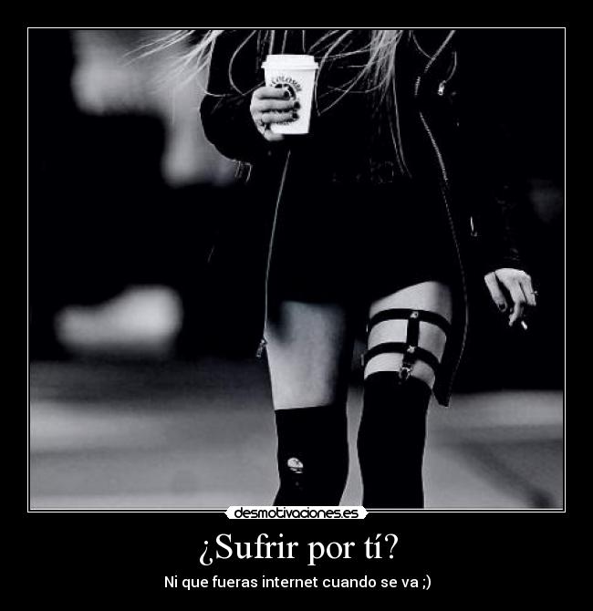 ¿Sufrir por tí? - Ni que fueras internet cuando se va ;)