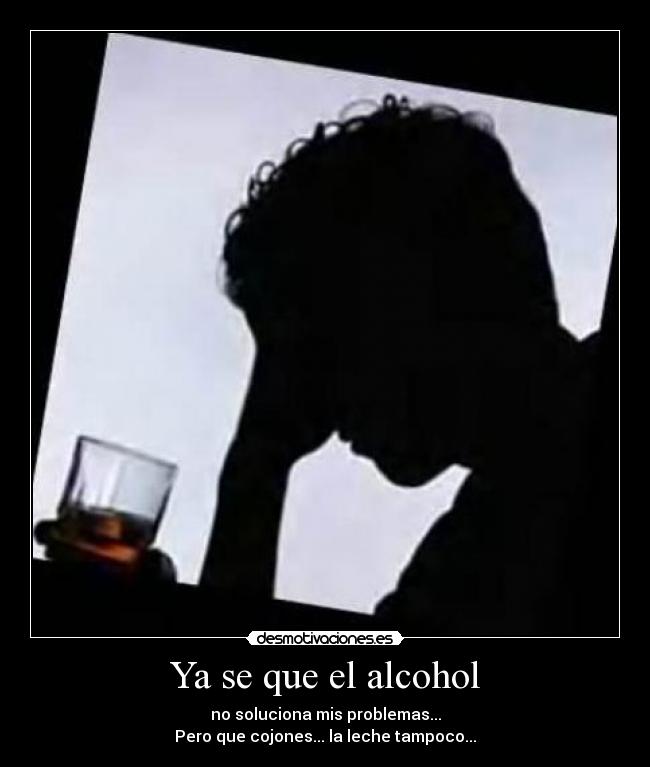 Ya se que el alcohol - no soluciona mis problemas...
Pero que cojones... la leche tampoco...