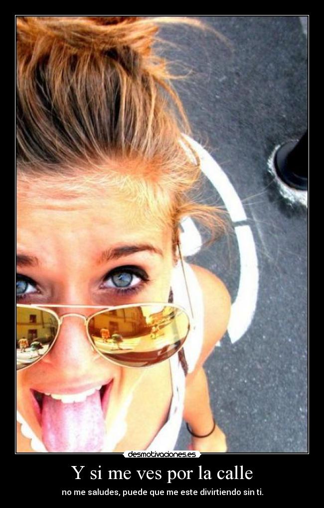 Y si me ves por la calle - no me saludes, puede que me este divirtiendo sin ti.