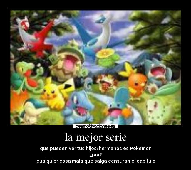 la mejor serie - que pueden ver tus hijos/hermanos es Pokémon
¿por?
cualquier cosa mala que salga censuran el capitulo