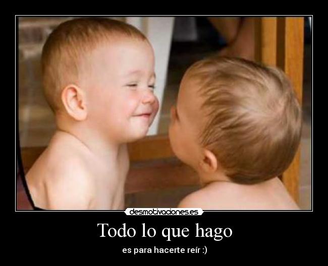 Todo lo que hago - es para hacerte reír :)