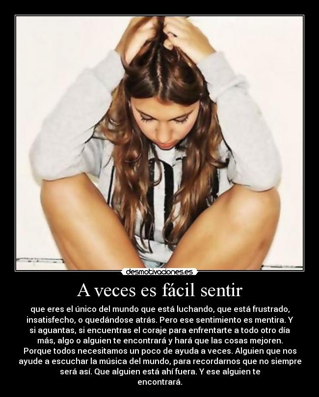 A veces es fácil sentir - que eres el único del mundo que está luchando, que está frustrado,
insatisfecho, o quedándose atrás. Pero ese sentimiento es mentira. Y
si aguantas, si encuentras el coraje para enfrentarte a todo otro día
más, algo o alguien te encontrará y hará que las cosas mejoren.
Porque todos necesitamos un poco de ayuda a veces. Alguien que nos
ayude a escuchar la música del mundo, para recordarnos que no siempre
será así. Que alguien está ahí fuera. Y ese alguien te
encontrará.