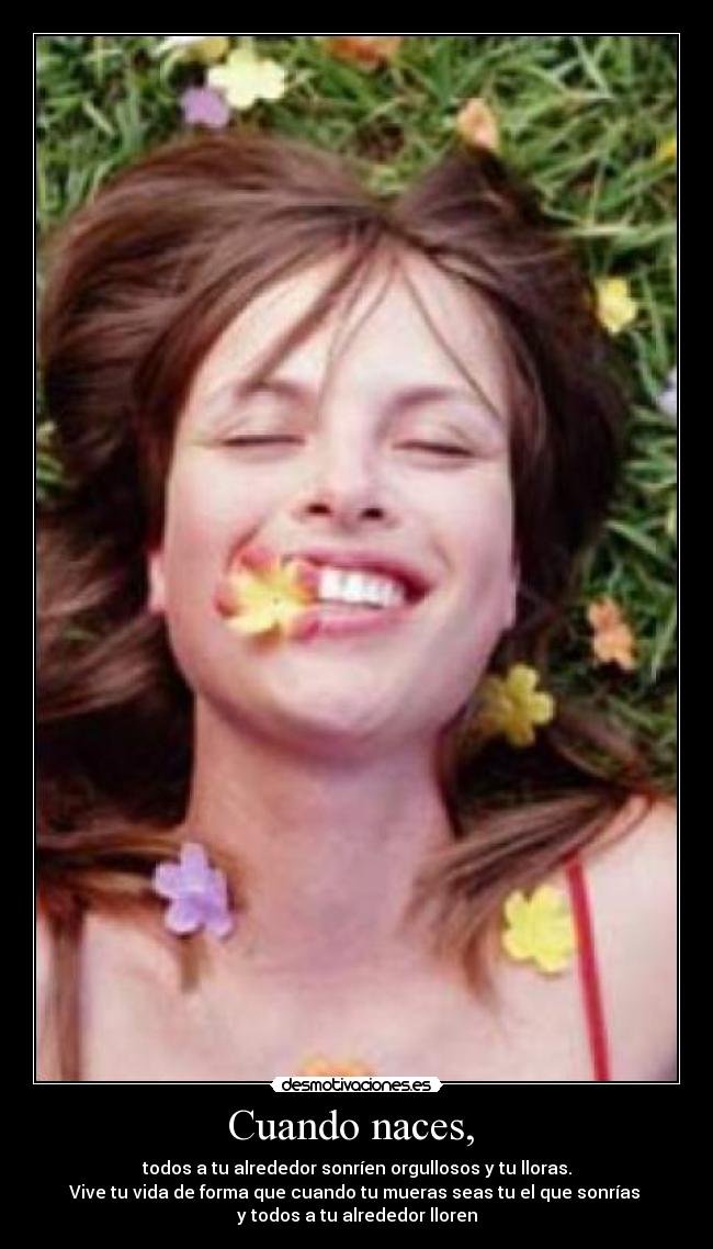 Cuando naces, - todos a tu alrededor sonríen orgullosos y tu lloras.
Vive tu vida de forma que cuando tu mueras seas tu el que sonrías
y todos a tu alrededor lloren