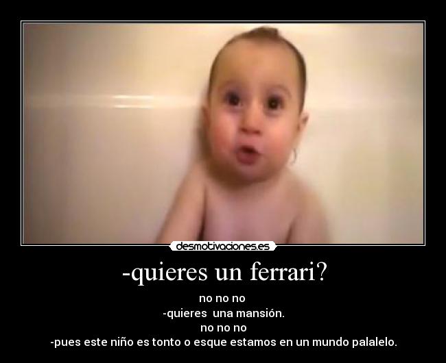 -quieres un ferrari? - no no no
-quieres una mansión.
no no no
-pues este niño es tonto o esque estamos en un mundo palalelo.