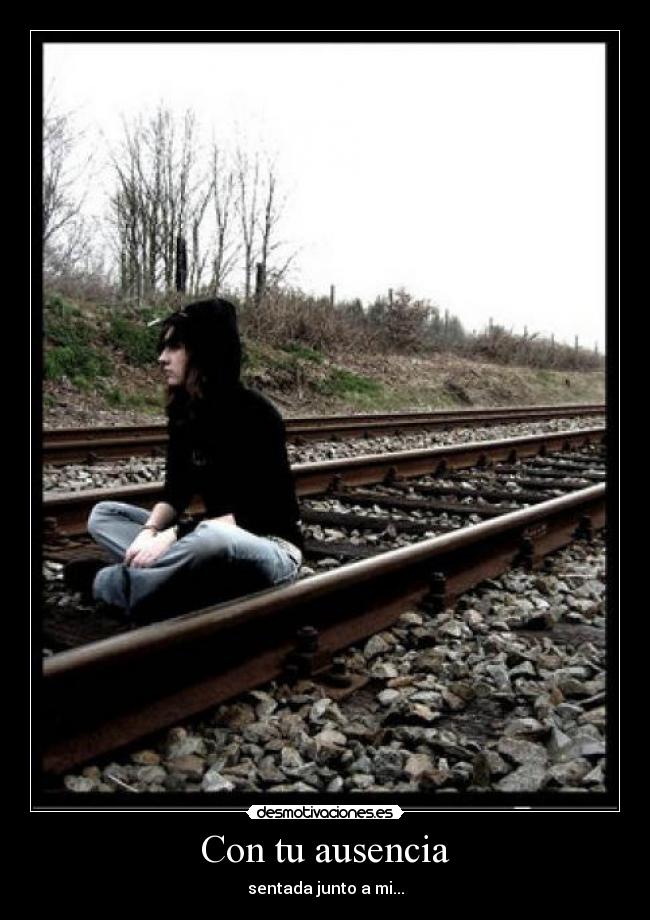 Con tu ausencia - sentada junto a mi...