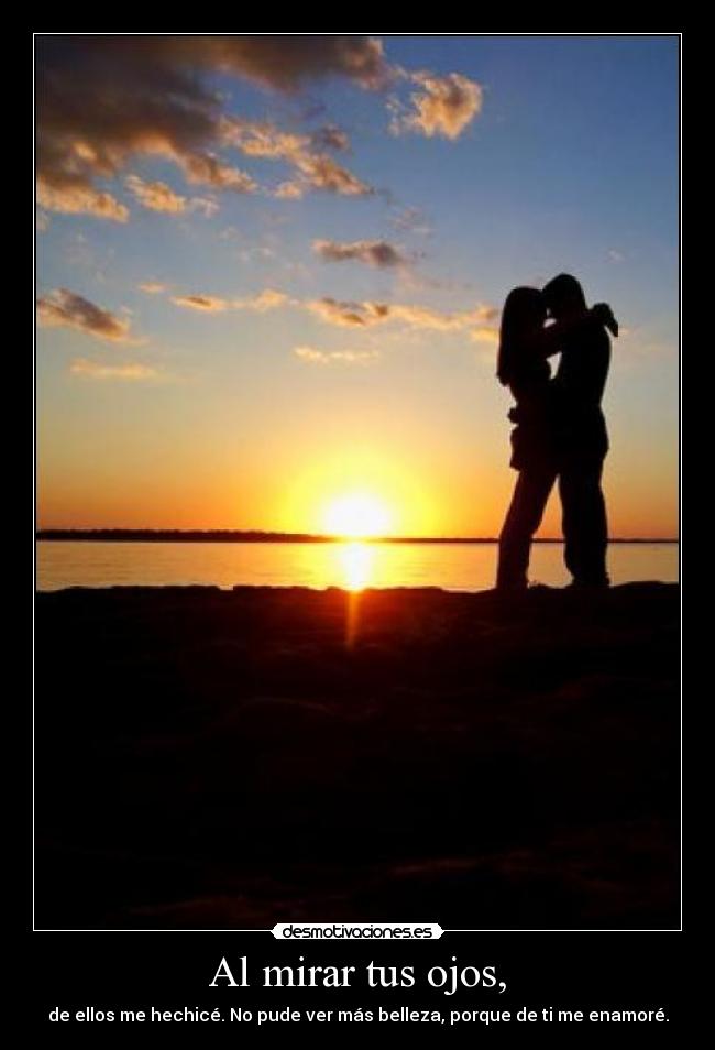 Al mirar tus ojos, - de ellos me hechicé. No pude ver más belleza, porque de ti me enamoré.