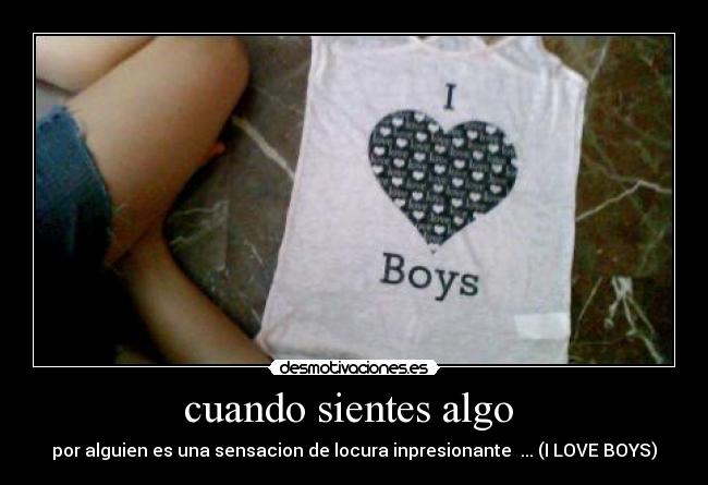 cuando sientes algo - por alguien es una sensacion de locura inpresionante ... (I LOVE BOYS)