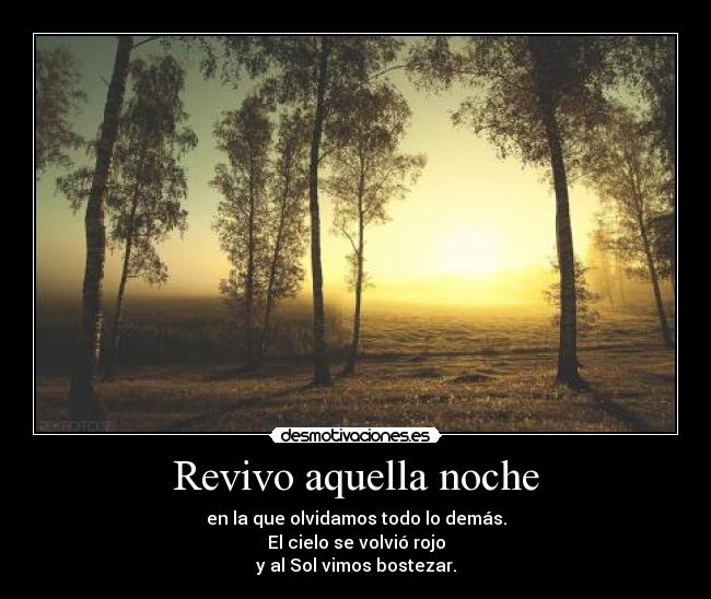 Revivo aquella noche - en la que olvidamos todo lo demás.
El cielo se volvió rojo
y al Sol vimos bostezar.