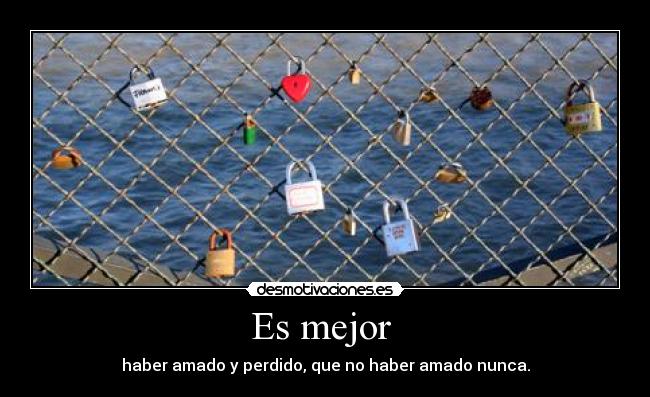 Es mejor - haber amado y perdido, que no haber amado nunca.