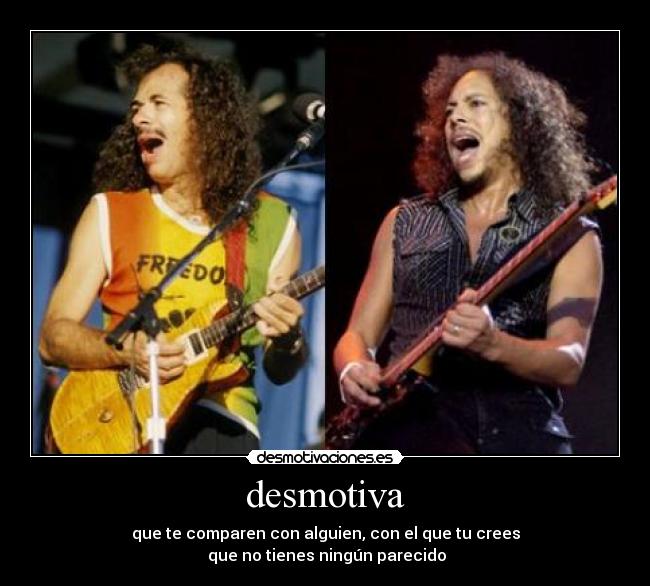 desmotiva - que te comparen con alguien, con el que tu crees
 que no tienes ningún parecido