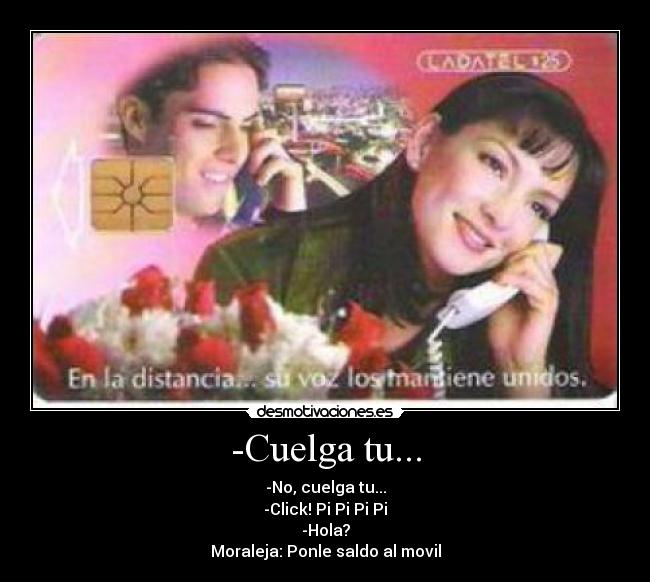 -Cuelga tu... - -No, cuelga tu...
-Click! Pi Pi Pi Pi
-Hola?
Moraleja: Ponle saldo al movil
