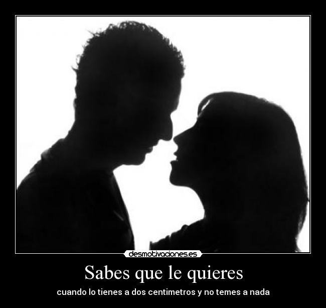 Sabes que le quieres - cuando lo tienes a dos centimetros y no temes a nada