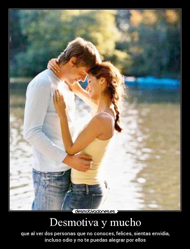 Desmotiva y mucho - que al ver dos personas que no conoces, felices, sientas envidia,
incluso odio y no te puedas alegrar por ellos