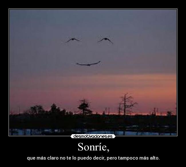 Sonríe, - que más claro no te lo puedo decir, pero tampoco más alto.