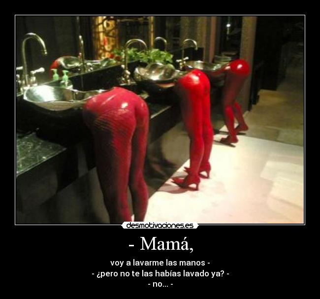 - Mamá, - voy a lavarme las manos -
- ¿pero no te las habías lavado ya? -
- no... -