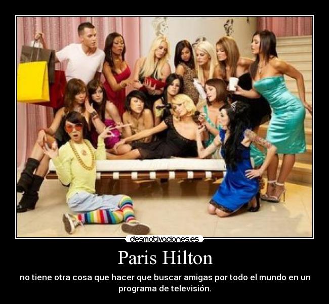 Paris Hilton - no tiene otra cosa que hacer que buscar amigas por todo el mundo en un
programa de televisión.