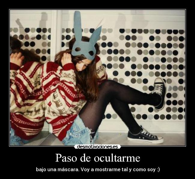 Paso de ocultarme - bajo una máscara. Voy a mostrarme tal y como soy :)