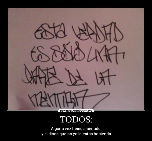 TODOS: - Alguna vez hemos mentido,
y si dices que no ya lo estas haciendo