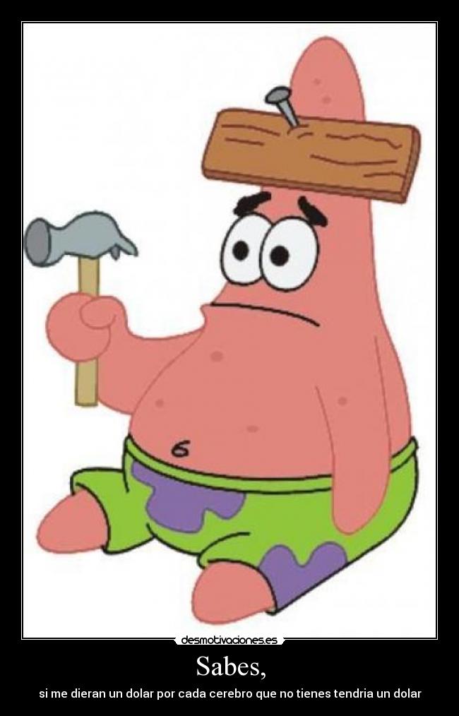 Sabes, - si me dieran un dolar por cada cerebro que no tienes tendria un dolar