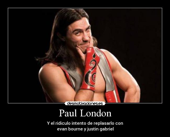 Paul London - Y el ridiculo intento de replasarlo con
evan bourne y justin gabriel