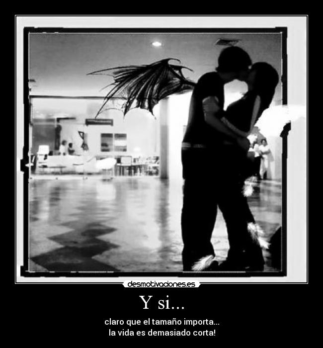 Y si... - claro que el tamaño importa...
la vida es demasiado corta!