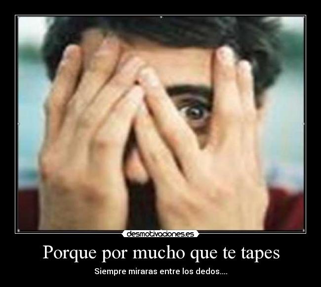 Porque por mucho que te tapes - Siempre miraras entre los dedos....