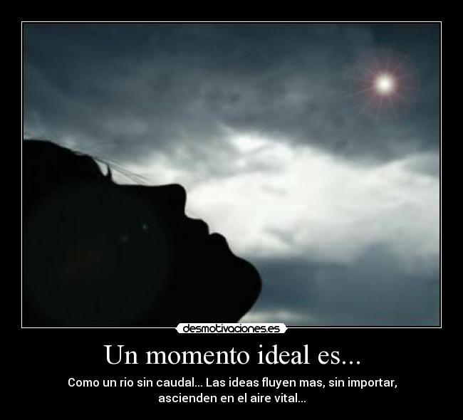 Un momento ideal es... - Como un rio sin caudal... Las ideas fluyen mas, sin importar,
ascienden en el aire vital...