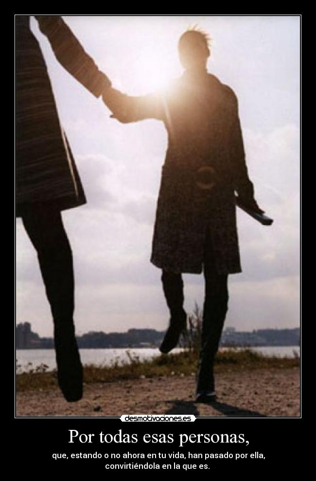 Por todas esas personas, - que, estando o no ahora en tu vida, han pasado por ella, convirtiéndola en la que es.