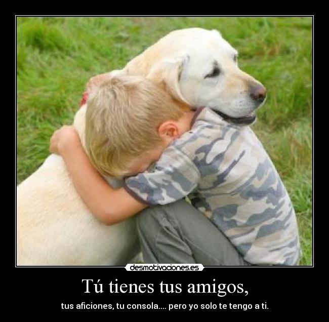 Tú tienes tus amigos, -