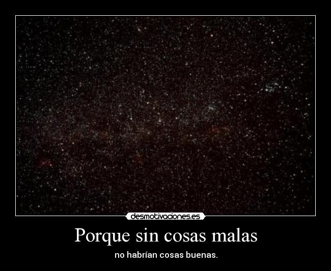 Porque sin cosas malas - no habrían cosas buenas.