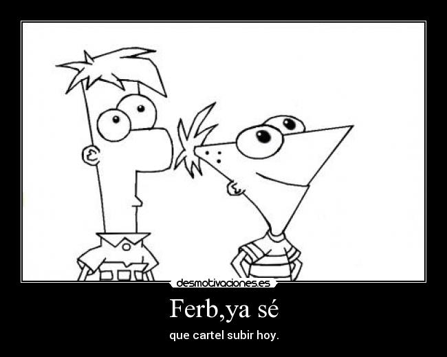 Ferb,ya sé - que cartel subir hoy.