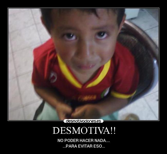 DESMOTIVA!! - NO PODER HACER NADA....
...PARA EVITAR ESO...