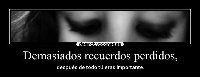 Demasiados recuerdos perdidos, - después de todo tú eras importante.