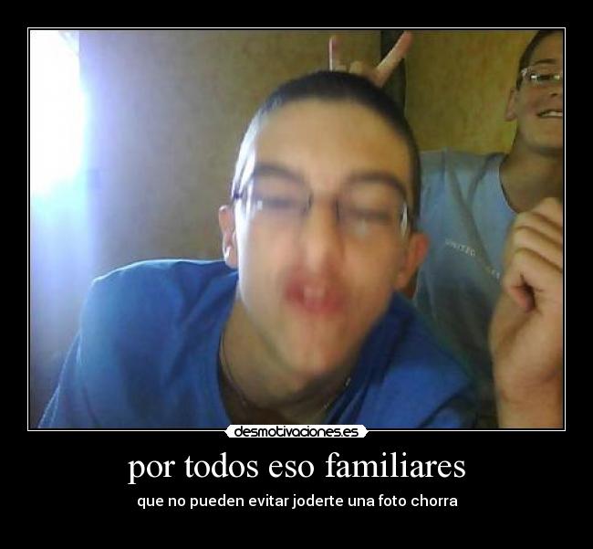 por todos eso familiares - que no pueden evitar joderte una foto chorra
