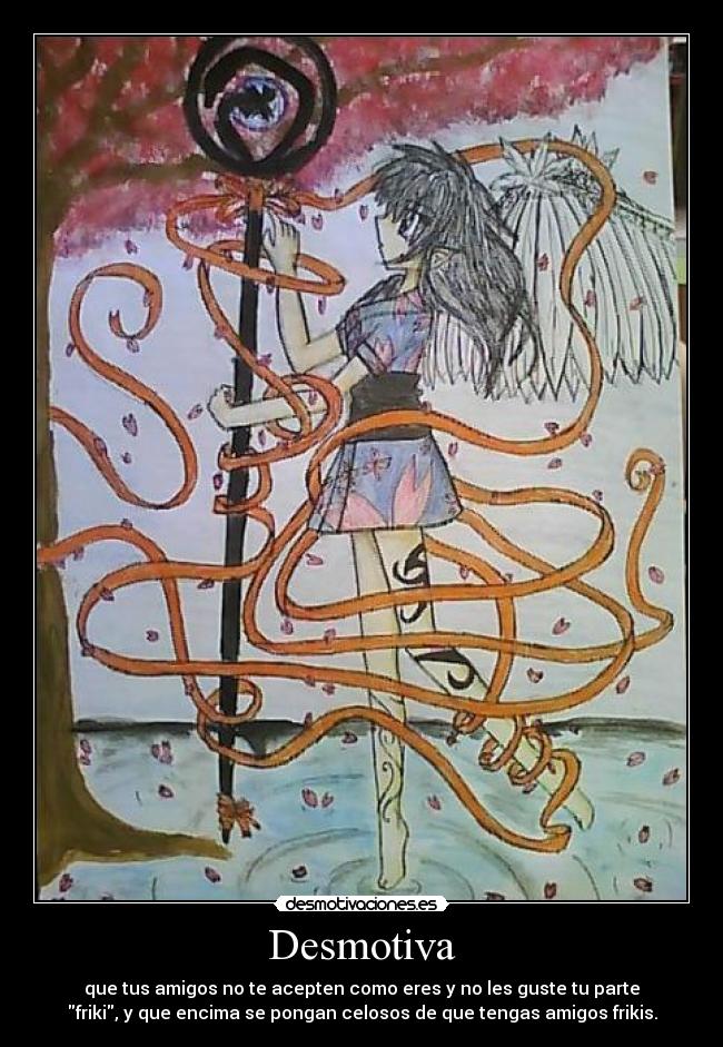 Desmotiva - que tus amigos no te acepten como eres y no les guste tu parte
friki, y que encima se pongan celosos de que tengas amigos frikis.