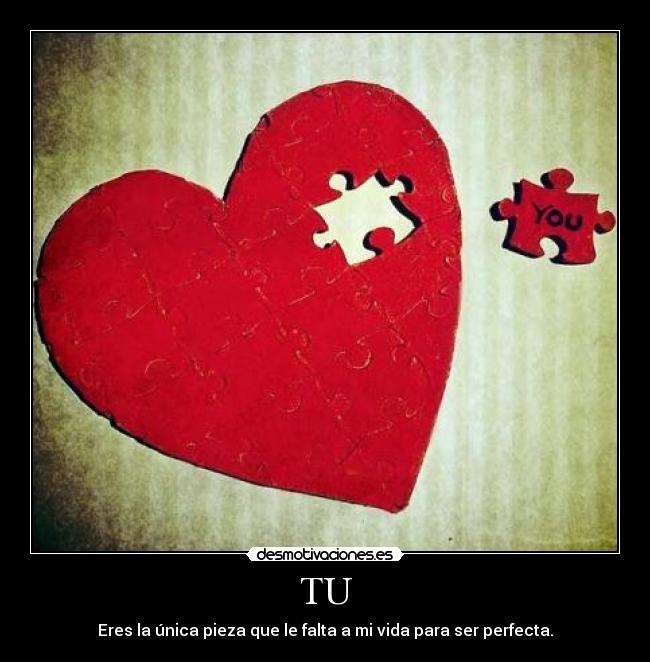 TU - Eres la única pieza que le falta a mi vida para ser perfecta.