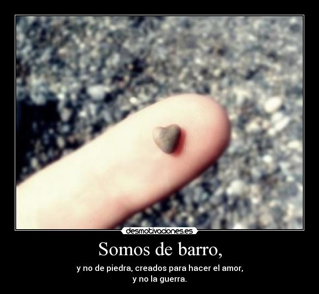 Somos de barro, - y no de piedra, creados para hacer el amor,
y no la guerra.