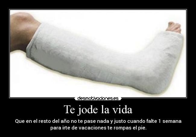 Te jode la vida - Que en el resto del año no te pase nada y justo cuando falte 1 semana
para irte de vacaciones te rompas el pie.