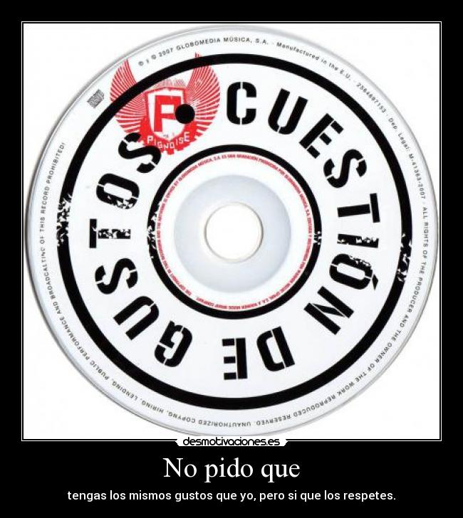 No pido que - tengas los mismos gustos que yo, pero si que los respetes.