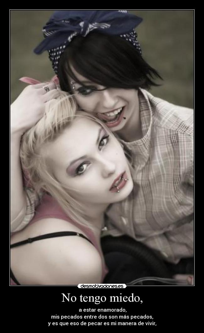 No tengo miedo, -  a estar enamorado,
mis pecados entre dos son más pecados,
y es que eso de pecar es mi manera de vivir,