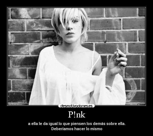 P!nk - a ella le da igual lo que piensen los demás sobre ella.
Deberíamos hacer lo mismo