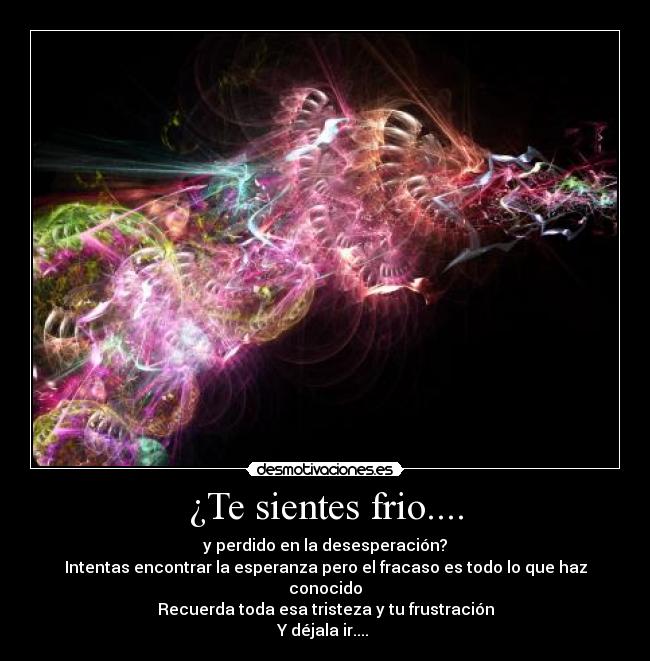 ¿Te sientes frio.... - y perdido en la desesperación?
Intentas encontrar la esperanza pero el fracaso es todo lo que haz conocido
Recuerda toda esa tristeza y tu frustración
Y déjala ir.... 