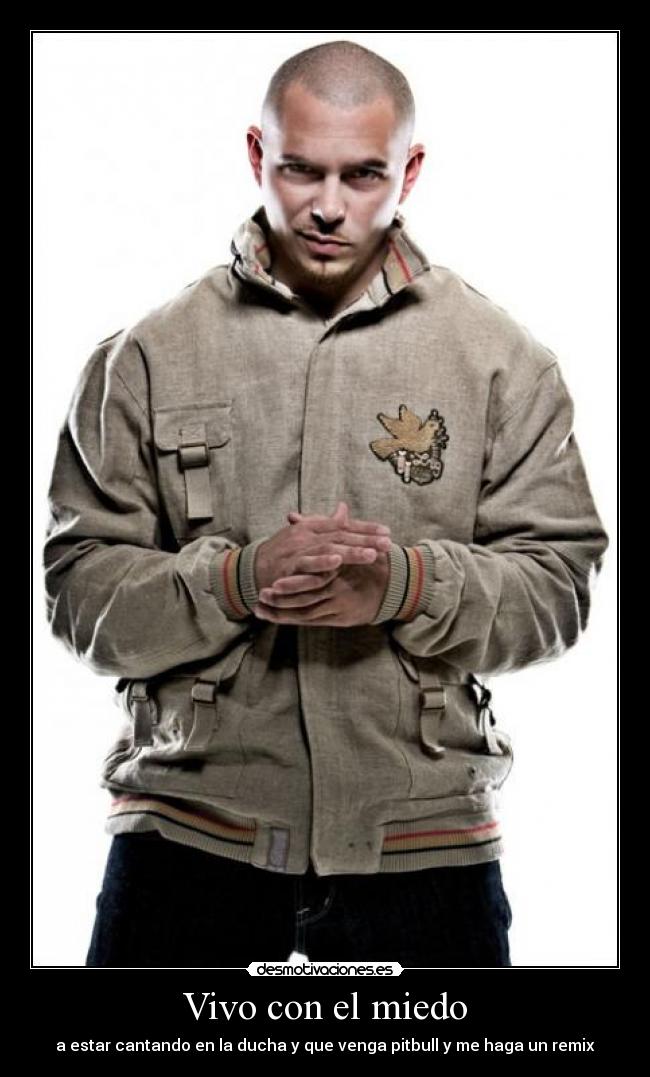 Vivo con el miedo - a estar cantando en la ducha y que venga pitbull y me haga un remix