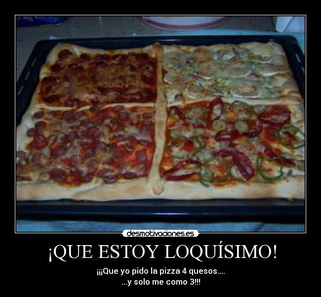 ¡QUE ESTOY LOQUÍSIMO! - ¡¡¡Que yo pido la pizza 4 quesos....
...y solo me como 3!!!