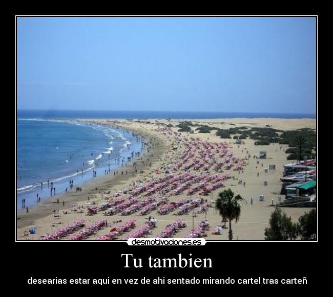 Tu tambien - desearias estar aqui en vez de ahi sentado mirando cartel tras carteñ